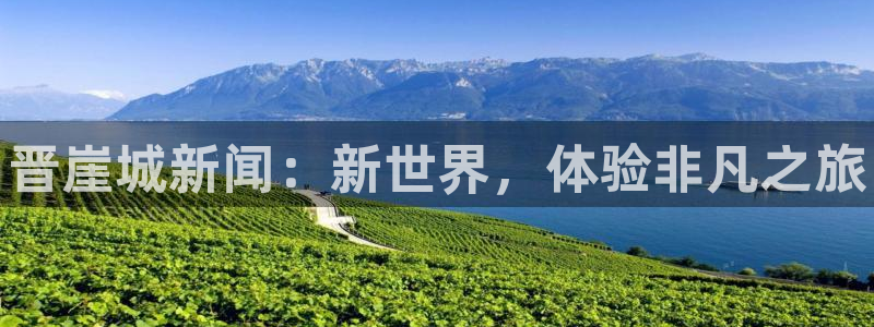 赢咖娱乐下载：晋崖城新闻：新世界，体验非凡之旅