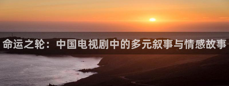 赢咖娱乐平台登录线路：命运之轮：中国电视剧中的多元叙事与情感