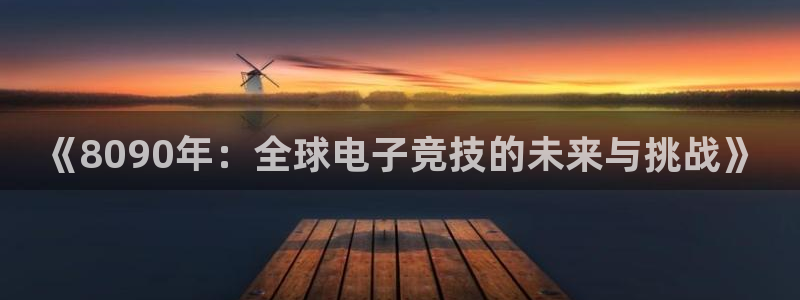 赢咖娱乐官网登录：《8090年：全球电子竞技的未来与挑战》