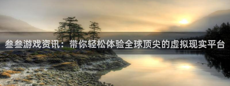 赢咖娱乐平台：叁叁游戏资讯：带你轻松体验全球顶尖的虚拟现实平